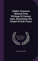 Golden Treasures Gleaned From Writings Of Various Ages, Illustrating The Gospel Of God's Grace 1179339878 Book Cover