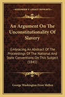 An Argument on the Unconstitutionality of Slavery: Embracing an Abstract of the Proceedings of the National and State Conventions on This Subject 127571725X Book Cover