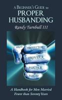 A Beginner's Guide to Proper Husbanding: A Handbook for Men Married Fewer Than Seventy Years 1462713971 Book Cover