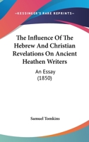 The Influence Of The Hebrew And Christian Revelations On Ancient Heathen Writers: An Essay 1165790734 Book Cover