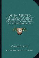 Deism Refuted, Or, The Truth Of Christianity Demonstrated By Infallible Proof From Four Rules 1170542611 Book Cover