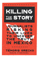 Killing the Story: Journalists Risking Their Lives to Uncover the Truth in Mexico 1620975025 Book Cover