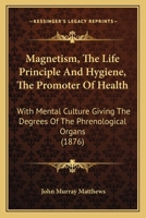 Magnetism, The Life Principle And Hygiene, The Promoter Of Health: With Mental Culture Giving The Degrees Of The Phrenological Organs 1120639689 Book Cover