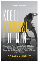KEGEL EXERCISE FOR MEN: Transform Your Sexual Health With Easy-To-Follow Kegel Routines: A Beginner's Guide To Building A Daily Habit Of Pelvic Floor Fitness B0DTGGP4ZN Book Cover
