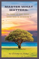 Master What Matters: The Power of Your Vision ~ Seven Keys to Unlocking It B0BF361SXT Book Cover