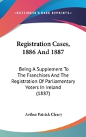 Registration Cases, 1886 And 1887: Being A Supplement To The Franchises And The Registration Of Parliamentary Voters In Ireland 1120881838 Book Cover