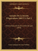 Annales De La Societe D'Agriculture 1869 V2, Part 2: Histoire Naturelle Et Arts Utiles De Lyon (1870) 1160448078 Book Cover