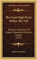 The Great High Priest Within The Veil: Being An Exposition Of Chapter Seventeen Of John's Gospel 1120761271 Book Cover