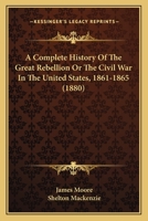 A Complete History Of The Great Rebellion: Or, The Civil War In The United States, 1861-1865. Comprising A Full And Impartial Account Of The Various Battles, Bombardments, Skirmishes, Etc., Which Took 9389169402 Book Cover