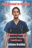 From Burnout to Overflow: A Guide to Lasting Resilience & Purpose in Healthcare B0G4DPG869 Book Cover