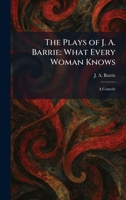 The Plays of J. A. Barrie: What Every Woman Knows: A Comedy 1025373235 Book Cover