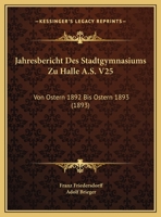 Jahresbericht Des Stadtgymnasiums Zu Halle A.S. V25: Von Ostern 1892 Bis Ostern 1893 (1893) 1169649831 Book Cover