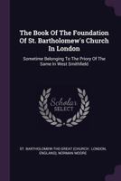 The Book Of The Foundation Of St. Bartholomew's Church In London: Sometime Belonging To The Priory Of The Same In West Smithfield 1018801413 Book Cover