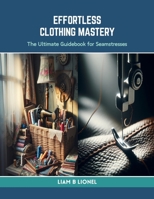 Effortless Clothing Mastery: The Ultimate Guidebook for Seamstresses B0CRJ53C1S Book Cover