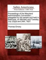 Proceedings of the Maryland Administration Convention: Delegated by the People and Held in Baltimore, on Monday and Tuesday, July 23[r]d and 24th, 1827. 1275866441 Book Cover