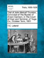 Trial of John Metcalf Thurston, Convicted of The Murder of Anson Garrison, in The Court of Oyer and Terminer, of Tioga Co., October Term, 1851 1241241805 Book Cover