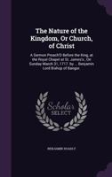 The Nature of the Kingdom, or Church, of Christ. A Sermon Preach'd Before the King, at the Royal Chapel at St. James's, on Sunday March 31, 1717. By ... Lord Bishop of Bangor. ... The Fifth Edition 1171135157 Book Cover