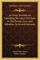 An Essay Towards An Unfolding The Glory Of Christ In The Person, Love And Salvation, In Several Sermons 1432649817 Book Cover