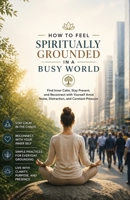 How to Feel Spiritually Grounded in a Busy World: Find Inner Calm, Stay Present, and Reconnect with Yourself Amid Noise, Distraction, and Constant Pressure B0GY44VSGK Book Cover
