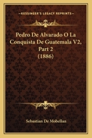 Pedro De Alvarado O La Conquista De Guatemala V2, Part 2 (1886) 1160450978 Book Cover