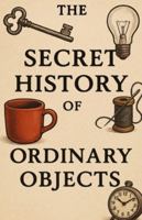 The Secret History of Ordinary Objects: Short Stories of Everyday Things That Quietly Change Destinies B0G3L32H74 Book Cover