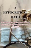 A Hypocritical Oath: The Problems With Our Health Care System And How To Manage Your Own Health Care Efficiently, Inexpensively And Natural 1539393429 Book Cover