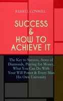 SUCCESS & HOW TO ACHIEVE IT: The Key to Success, Acres of Diamonds, Praying for Money, What You Can Do With Your Will Power & Every Man His Own University 8026891287 Book Cover