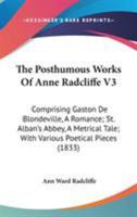 The Posthumous Works Of Anne Radcliffe V3: Comprising Gaston De Blondeville, A Romance; St. Alban's Abbey, A Metrical Tale; With Various Poetical Pieces 1375087967 Book Cover