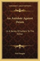 An Antidote Against Deism: In a Series of Letters ... in Which the Arguments Against the Eternal Prevalence of Sin and Misery and in Favor of the Restitution or Final Restoration of All Things Are Can 1163274496 Book Cover