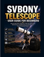 SVBONY TELESCOPE USER GUIDE FOR BEGINNERS: Step-by-Step Setup, Alignment, NightSky Observation, Maintenance, Troubleshooting, Accessories, and Astrophotography Basics B0H7JWPVQG Book Cover