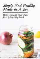 Simple And Healthy Meals In A Jar: How To Make Your Own Fast & Healthy Food: Best Mason Jars For Meal Prep B098658Z6V Book Cover