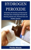HYDROGEN PEROXIDE: Unleashing 30 Amazing and Spectacular Everyday Uses of Hydrogen Peroxide for Cleaning, Beauty Care, Personal Uses and Healthy Lifestyle B086Y5KJ9W Book Cover