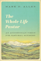 Whole-Life Pastor : An Augustinian Vision for Pastoral Ministry 1540963632 Book Cover