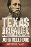 Texas Brigadier to the Fall of Atlanta: John Bell Hood 0881467200 Book Cover