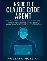 INSIDE THE CLAUDE CODE AGENT: The Ultimate User & Technical Guide to Anthropic’s Agentic AI That Builds, Tests, Fixes, and Pushes Code Autonomously B0FG899HG1 Book Cover