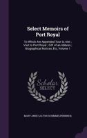 Select Memoirs Of Port Royal: To Which Are Appended Tour To Alet, Visit To Port Royal, Gift Of An Abbess, Biographical Notices, &c. &c., Taken From Original Documents, Volume 1 1357199449 Book Cover