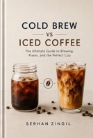 COLD BREW vs ICED COFFEE - THE ULTIMATE COLD COFFEE GUIDE: Master Brewing Techniques, Compare Flavor Profiles, Choose the Best Beans, and Brew Better ... Every Time. (THE ULTIMATE BEVERAGE VS SERIES) B0H9YPDTNC Book Cover
