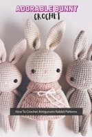 Adorable Bunny Crochet: How To Crochet Amigurumi Rabbit Patterns: Adorable Bunny Crochet B09HG7G5JZ Book Cover