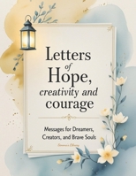 LETTERS OF HOPE, CREATIVITY AND COURAGE: Messages for Dreamers, Creators, and Brave Souls B0F9PVPB2W Book Cover