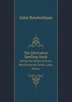 The Derivative Spelling-book Giving the Origin of Every Word from the Greek, Latin, Saxon. 5519071578 Book Cover