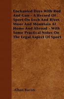 Enchanted Days with Rod and Gun - A Record of Sport on Loch and River, Moor and Mountain at Home and Abroad - With Some Practical Notes on the Legal A 1445518864 Book Cover