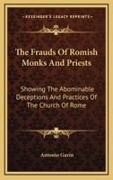 The Frauds Of Romish Monks And Priests: Showing The Abominable Deceptions And Practices Of The Church Of Rome 1163286842 Book Cover