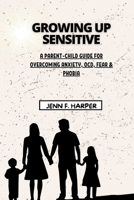 GROWING UP SENSITIVE: A Parent-Child Guide for Overcoming Anxiety, OCD, Fear & Phobia B0CGCHJ2WX Book Cover