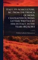 Italy, its Agriculture, &c. From the French of Mons. Châteauvieux, Being Letters Written by him in Italy, in the Years 1812 & 1813 1024070972 Book Cover