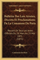 Bulletin Des Lois Arretes, Decrets Et Proclamations de La Commune de Paris: Recueil de Tous Les Actes Officiels Du 26 Mars Au 25 Mai 1871 (1871) 1168354099 Book Cover