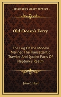 Old Ocean's Ferry: The Log Of The Modern Mariner, The Transatlantic Traveler And Quaint Facts Of Neptune's Realm 1163272345 Book Cover