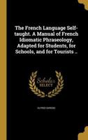 The French Language self-taught: A Manual of French Idiomatic Phraseology, adapted for Students, for Schools, and for Tourists 1362069280 Book Cover