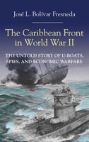 The Caribbean Front in World War II : The Untold Story of U-Boats, Spies, and Economic Warfare 1558769544 Book Cover