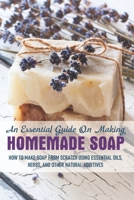 An Essential Guide On Making Homemade Soap: How To Make Soap From Scratch Using Essential Oils, Herbs, And Other Natural Additives: Soap Making Books 2019 B08SPSXFSM Book Cover