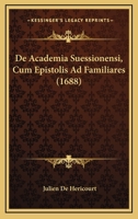 De Academia Suessionensi, Cum Epistolis Ad Familiares (1688) 1166191648 Book Cover